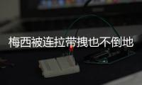 梅西被连拉带拽也不倒地！一心向前 全世界感动